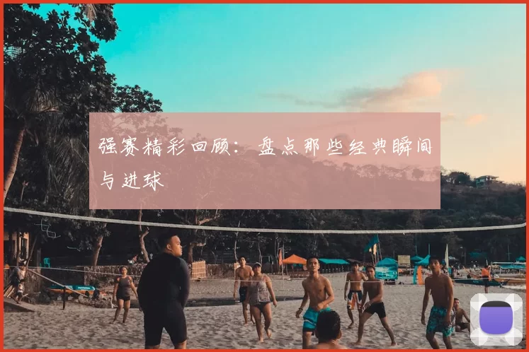 强赛精彩回顾:盘点那些经典瞬间与进球