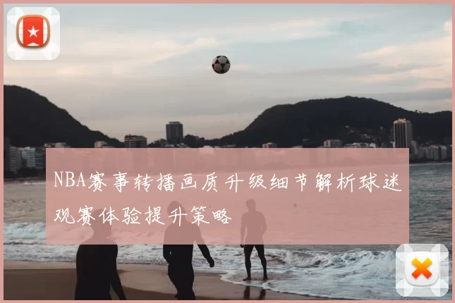 NBA赛事转播画质升级细节解析球迷观赛体验提升策略