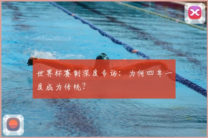 世界杯赛制深度专访:为何四年一度成为传统?