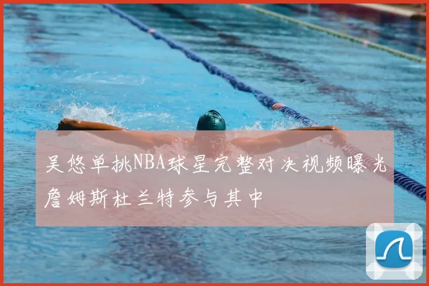 吴悠单挑NBA球星完整对决视频曝光詹姆斯杜兰特参与其中