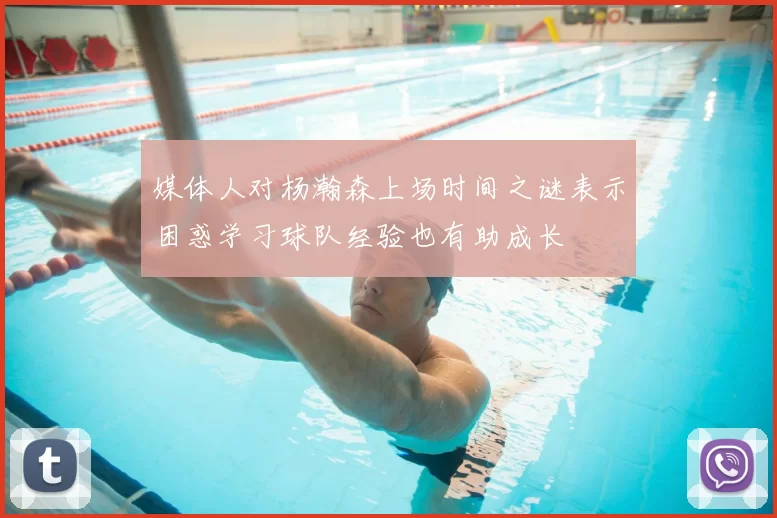 媒体人对杨瀚森上场时间之谜表示困惑学习球队经验也有助成长