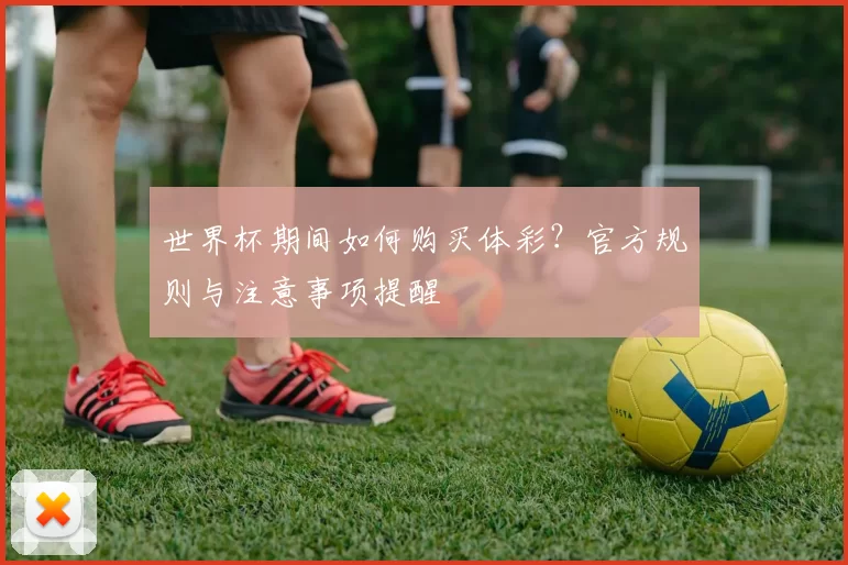 世界杯期间如何购买体彩?官方规则与注意事项提醒