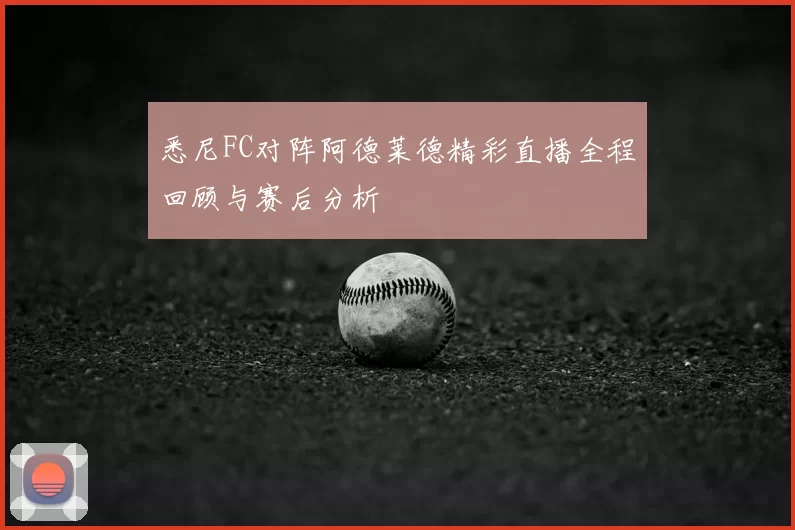 悉尼FC对阵阿德莱德精彩直播全程回顾与赛后分析