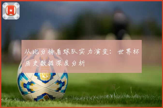 从比分榜看球队实力演变：世界杯历史数据深度分析