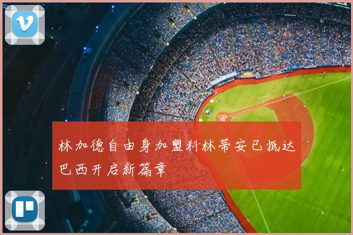 林加德自由身加盟科林蒂安已抵达巴西开启新篇章
