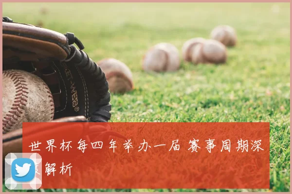 世界杯每四年举办一届 赛事周期深度解析