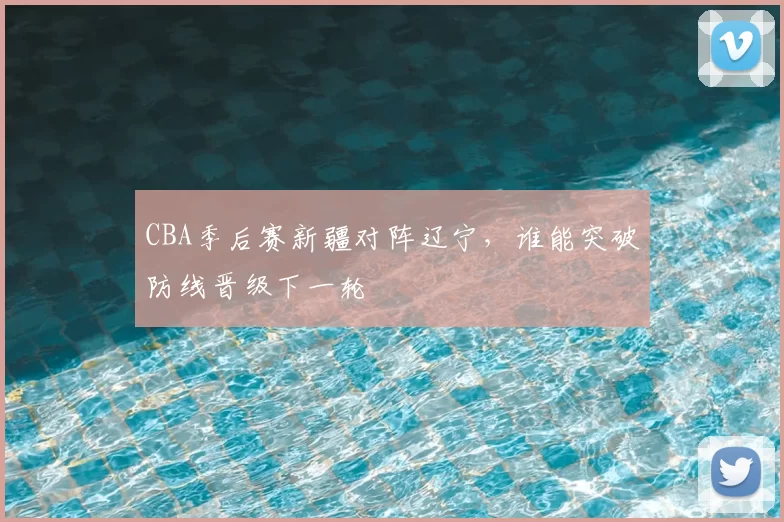 CBA季后赛新疆对阵辽宁，谁能突破防线晋级下一轮