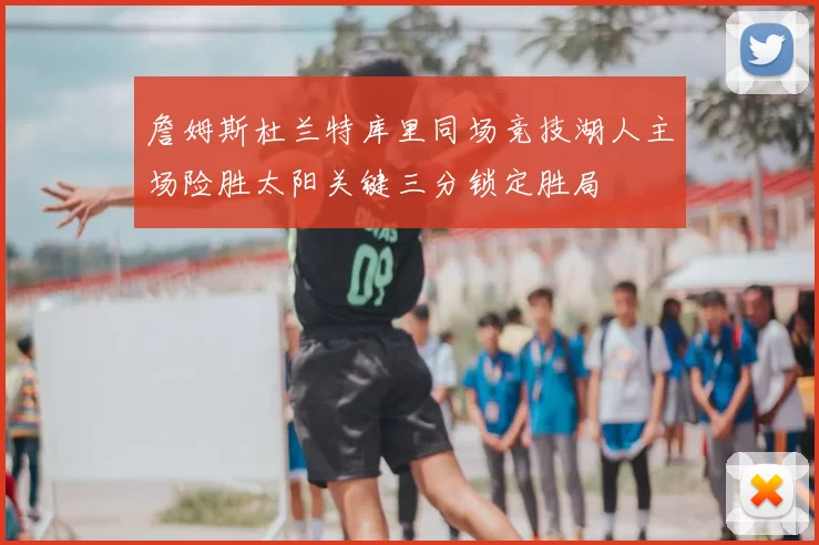 詹姆斯杜兰特库里同场竞技湖人主场险胜太阳关键三分锁定胜局