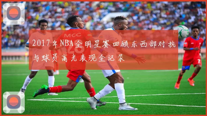 2017年NBA全明星赛回顾东西部对抗与球员高光表现全记录