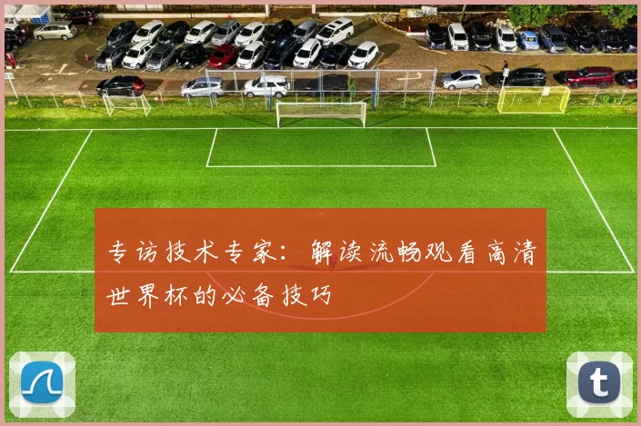 专访技术专家：解读流畅观看高清世界杯的必备技巧