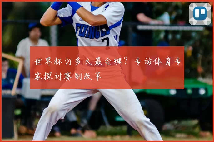 世界杯打多久最合理?专访体育专家探讨赛制改革