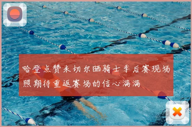 哈登点赞米切尔晒骑士季后赛现场照期待重返赛场的信心满满