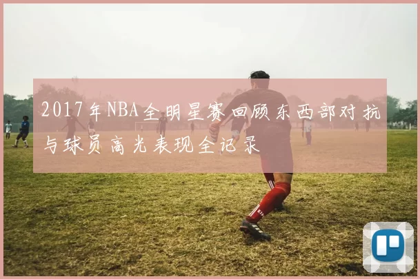 2017年NBA全明星赛回顾东西部对抗与球员高光表现全记录