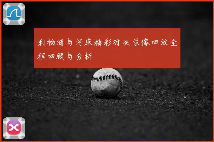 利物浦与河床精彩对决录像回放全程回顾与分析