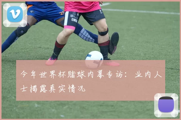 今年世界杯赌球内幕专访:业内人士揭露真实情况