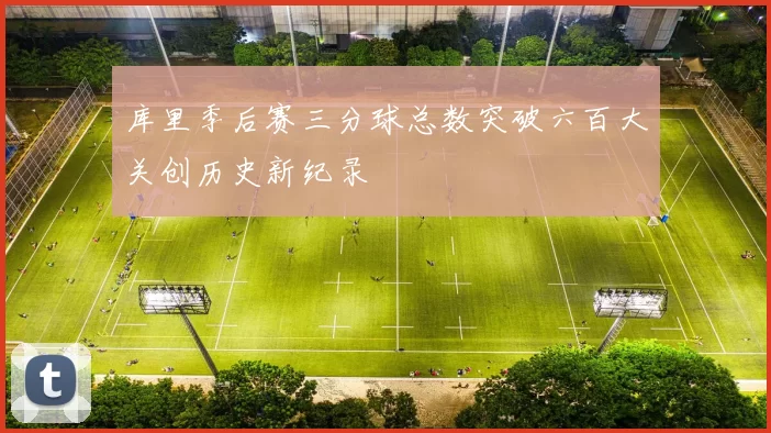 库里季后赛三分球总数突破六百大关创历史新纪录