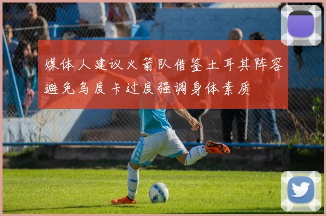 媒体人建议火箭队借鉴土耳其阵容避免乌度卡过度强调身体素质