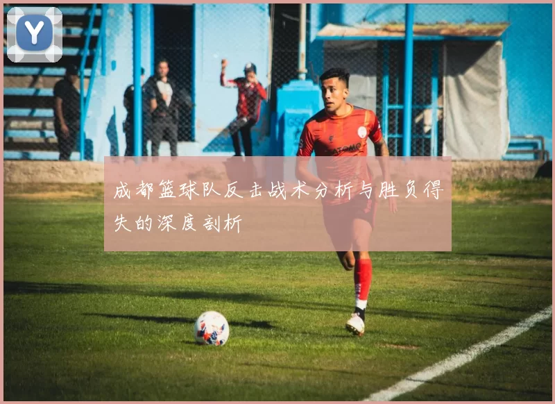 成都篮球队反击战术分析与胜负得失的深度剖析