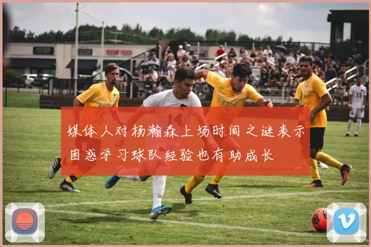 媒体人对杨瀚森上场时间之谜表示困惑学习球队经验也有助成长