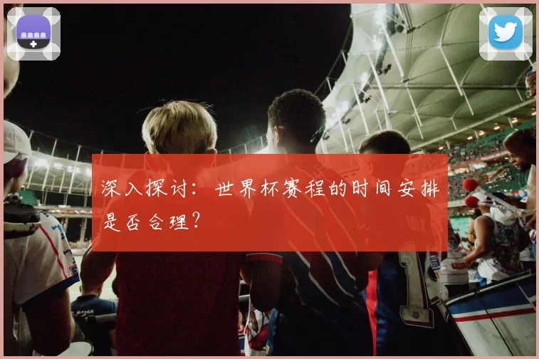 深入探讨:世界杯赛程的时间安排是否合理?