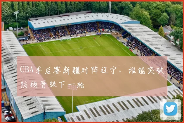 CBA季后赛新疆对阵辽宁，谁能突破防线晋级下一轮