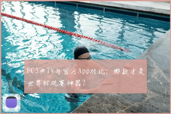 FC3典TV与官方App对比：哪款才是世界杯观赛神器？