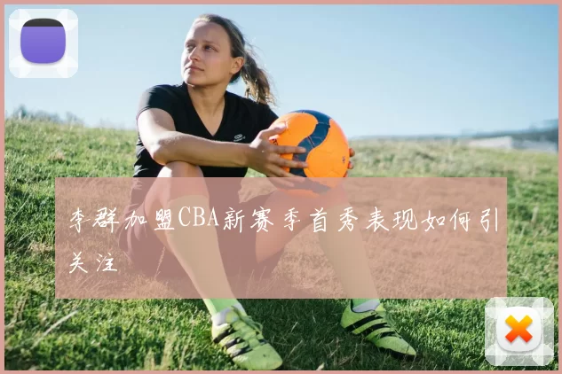 李群加盟CBA新赛季首秀表现如何引关注