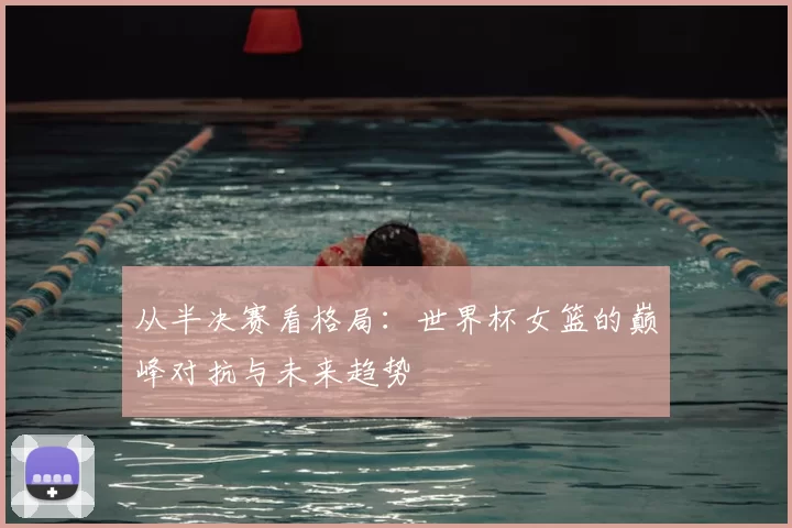从半决赛看格局:世界杯女篮的巅峰对抗与未来趋势