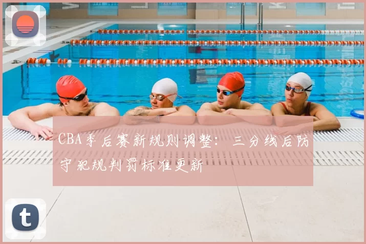 CBA季后赛新规则调整：三分线后防守犯规判罚标准更新