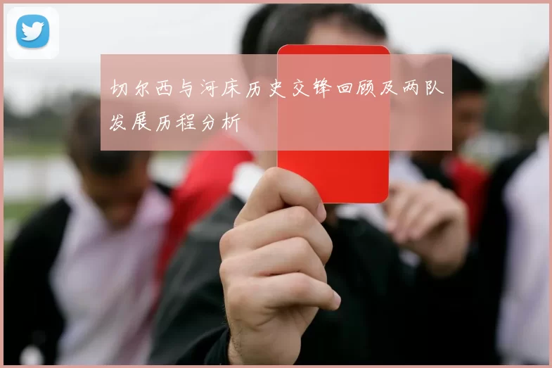切尔西与河床历史交锋回顾及两队发展历程分析