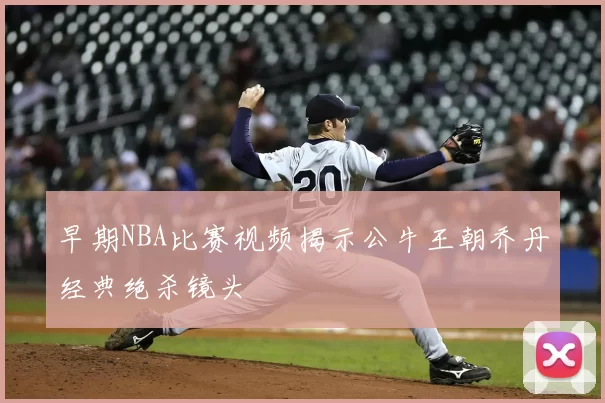 早期NBA比赛视频揭示公牛王朝乔丹经典绝杀镜头