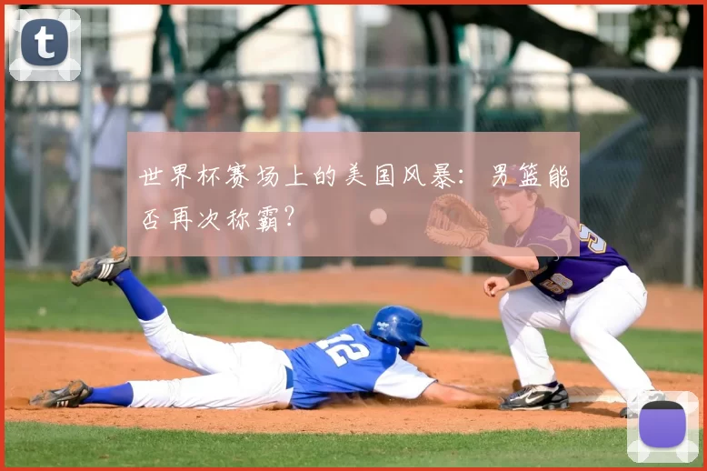 世界杯赛场上的美国风暴：男篮能否再次称霸？