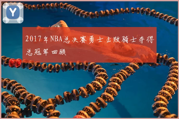 2017年NBA总决赛勇士击败骑士夺得总冠军回顾
