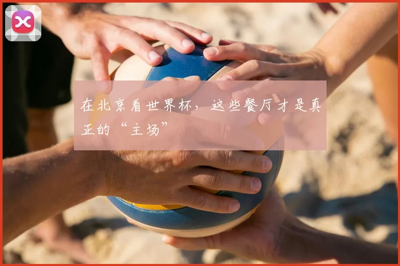 在北京看世界杯，这些餐厅才是真正的“主场”