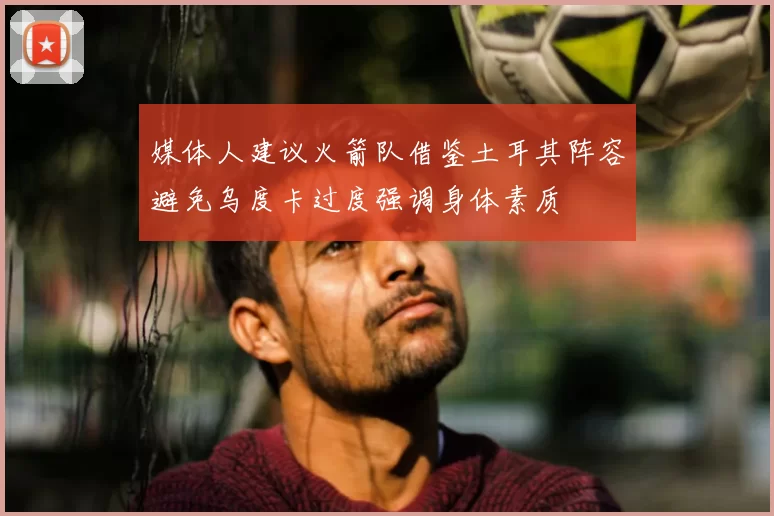 媒体人建议火箭队借鉴土耳其阵容避免乌度卡过度强调身体素质