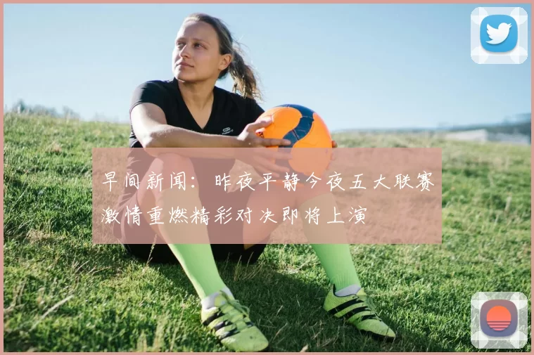 早间新闻：昨夜平静今夜五大联赛激情重燃精彩对决即将上演