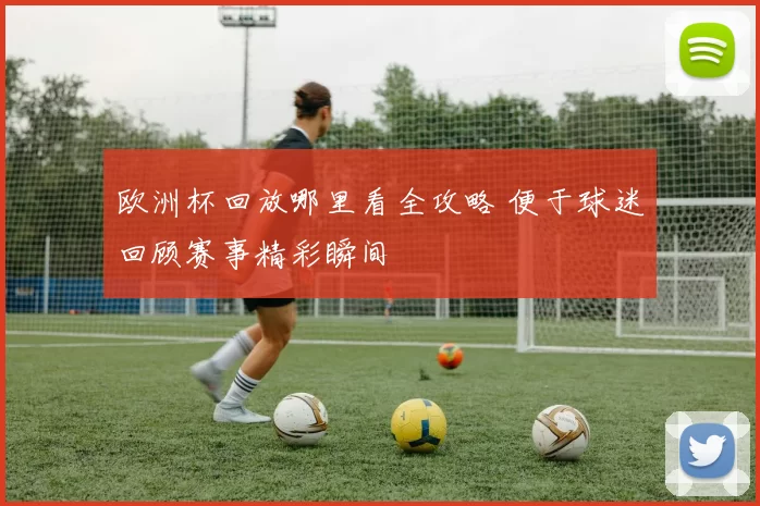 欧洲杯回放哪里看全攻略 便于球迷回顾赛事精彩瞬间