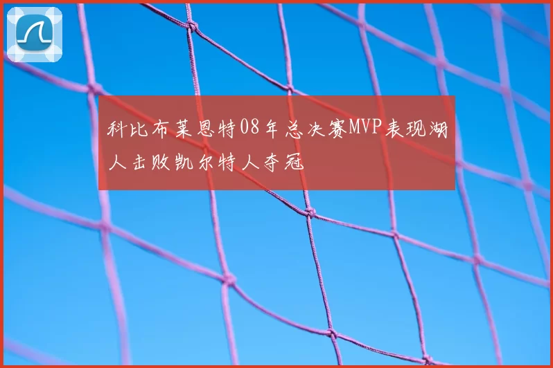 科比布莱恩特08年总决赛MVP表现湖人击败凯尔特人夺冠