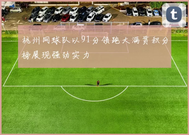 杭州网球队以91分领跑大满贯积分榜展现强劲实力