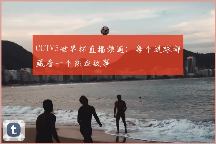 CCTV5世界杯直播频道：每个进球都藏着一个热血故事